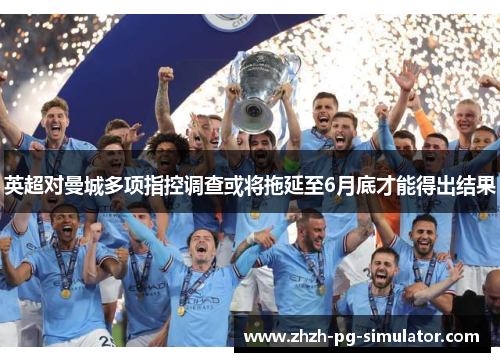 英超对曼城多项指控调查或将拖延至6月底才能得出结果 英超对曼城多项指控调查或将拖延至6月底才能得出结果