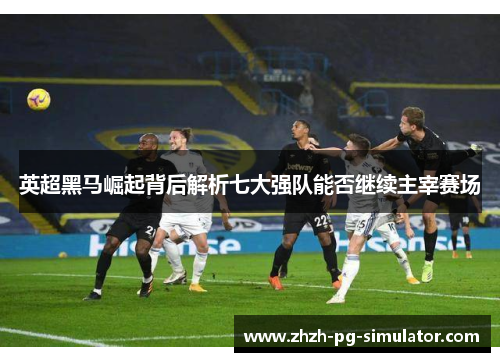 英超黑马崛起背后解析七大强队能否继续主宰赛场