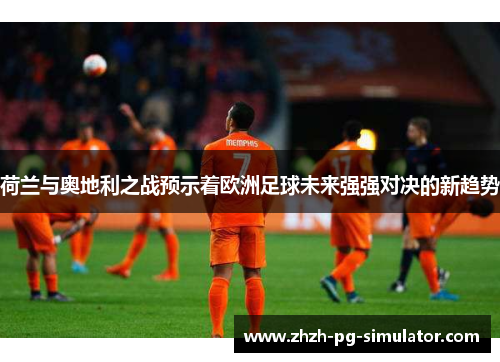 荷兰与奥地利之战预示着欧洲足球未来强强对决的新趋势 荷兰与奥地利之战预示着欧洲足球未来强强对决的新趋势