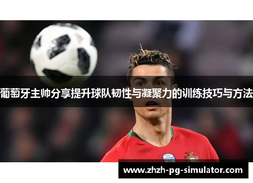 葡萄牙主帅分享提升球队韧性与凝聚力的训练技巧与方法