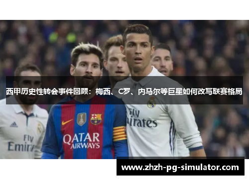 西甲历史性转会事件回顾:梅西、C罗、内马尔等巨星如何改写联赛格局 西甲历史性转会事件回顾:梅西、C罗、内马尔等巨星如何改写联赛格局