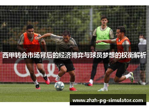 西甲转会市场背后的经济博弈与球员梦想的权衡解析 西甲转会市场背后的经济博弈与球员梦想的权衡解析