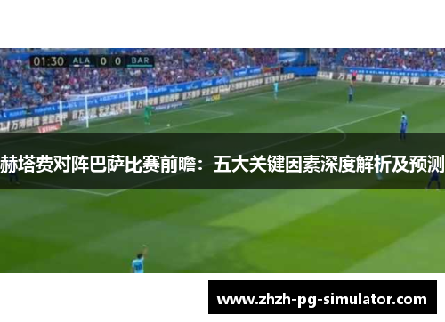 赫塔费对阵巴萨比赛前瞻:五大关键因素深度解析及预测 赫塔费对阵巴萨比赛前瞻:五大关键因素深度解析及预测