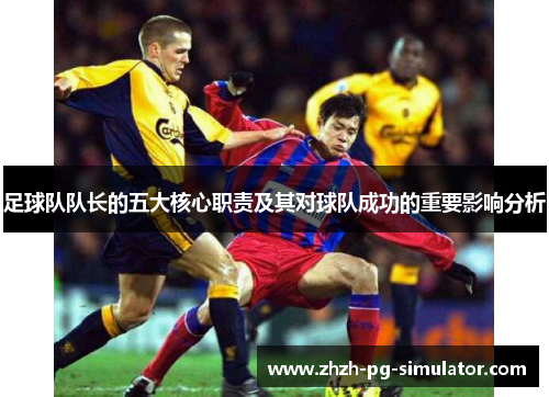 足球队队长的五大核心职责及其对球队成功的重要影响分析 足球队队长的五大核心职责及其对球队成功的重要影响分析