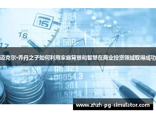 迈克尔·乔丹之子如何利用家庭背景和智慧在商业投资领域取得成功