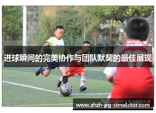 进球瞬间的完美协作与团队默契的最佳展现