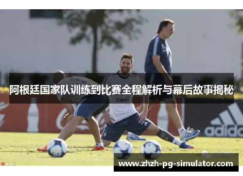 阿根廷国家队训练到比赛全程解析与幕后故事揭秘 阿根廷国家队训练到比赛全程解析与幕后故事揭秘