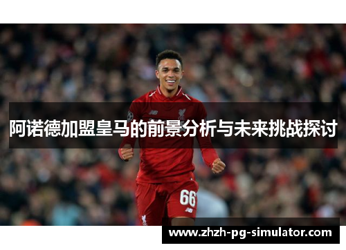 阿诺德加盟皇马的前景分析与未来挑战探讨
