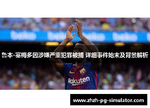 鲁本-塞梅多因涉嫌严重犯罪被捕 详细事件始末及背景解析