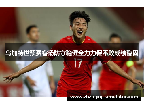 乌加特世预赛客场防守稳健全力力保不败成绩稳固