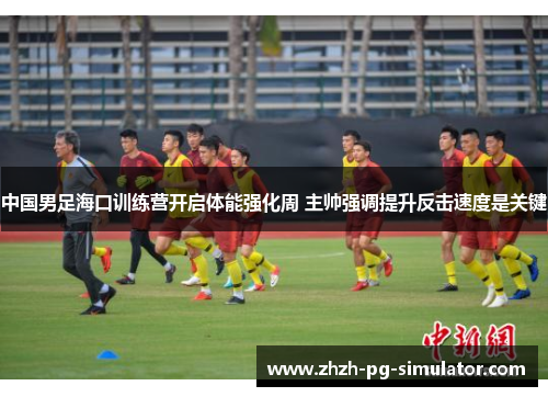 中国男足海口训练营开启体能强化周 主帅强调提升反击速度是关键