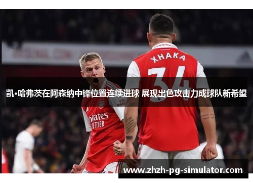 凯·哈弗茨在阿森纳中锋位置连续进球 展现出色攻击力成球队新希望