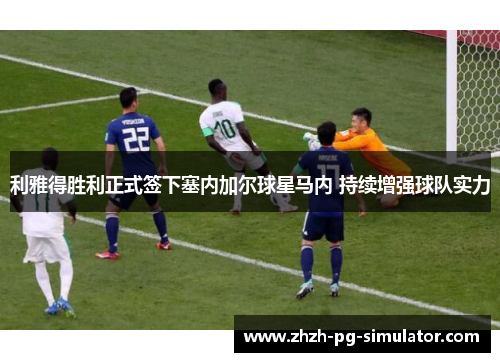 利雅得胜利正式签下塞内加尔球星马内 持续增强球队实力