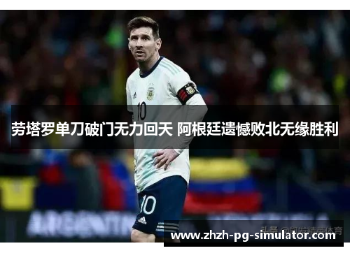 劳塔罗单刀破门无力回天 阿根廷遗憾败北无缘胜利