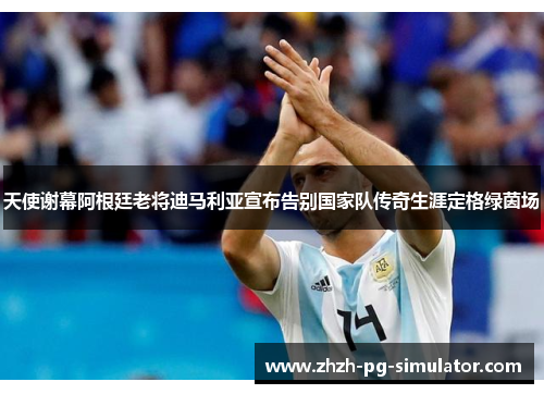 天使谢幕阿根廷老将迪马利亚宣布告别国家队传奇生涯定格绿茵场