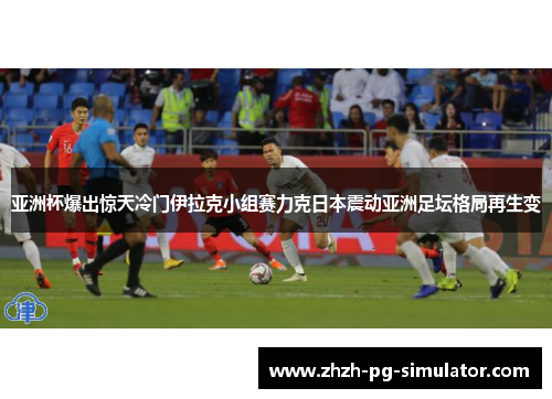 亚洲杯爆出惊天冷门伊拉克小组赛力克日本震动亚洲足坛格局再生变