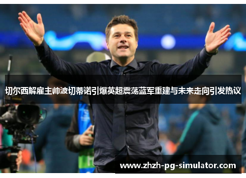 切尔西解雇主帅波切蒂诺引爆英超震荡蓝军重建与未来走向引发热议 切尔西解雇主帅波切蒂诺引爆英超震荡蓝军重建与未来走向引发热议