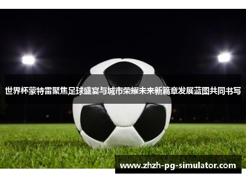 世界杯蒙特雷聚焦足球盛宴与城市荣耀未来新篇章发展蓝图共同书写 世界杯蒙特雷聚焦足球盛宴与城市荣耀未来新篇章发展蓝图共同书写