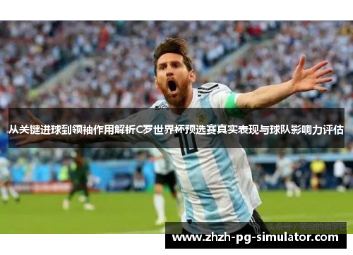 从关键进球到领袖作用解析C罗世界杯预选赛真实表现与球队影响力评估 从关键进球到领袖作用解析C罗世界杯预选赛真实表现与球队影响力评估