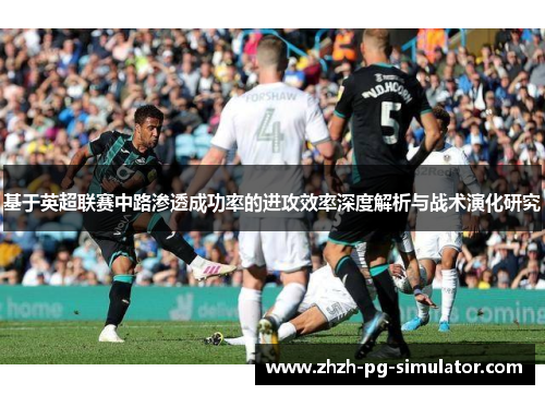 基于英超联赛中路渗透成功率的进攻效率深度解析与战术演化研究 基于英超联赛中路渗透成功率的进攻效率深度解析与战术演化研究