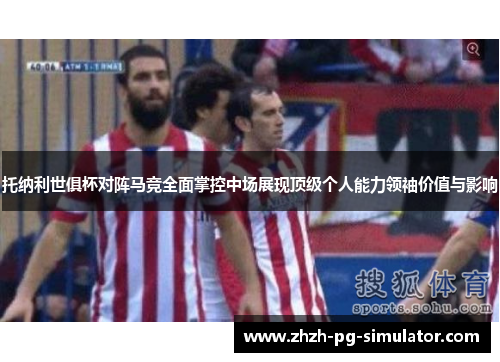 托纳利世俱杯对阵马竞全面掌控中场展现顶级个人能力领袖价值与影响