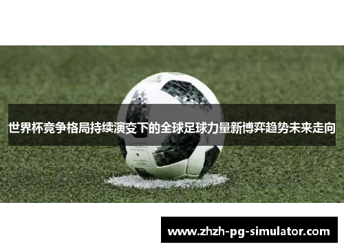 世界杯竞争格局持续演变下的全球足球力量新博弈趋势未来走向