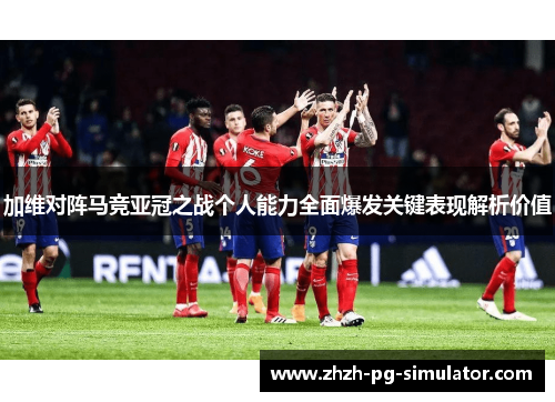 加维对阵马竞亚冠之战个人能力全面爆发关键表现解析价值