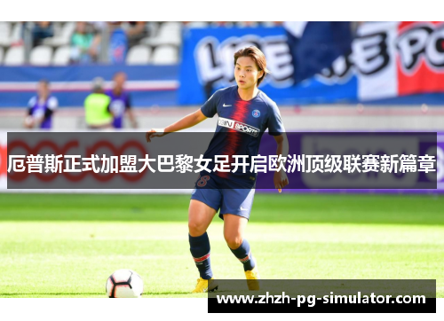 厄普斯正式加盟大巴黎女足开启欧洲顶级联赛新篇章 厄普斯正式加盟大巴黎女足开启欧洲顶级联赛新篇章