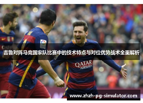 吉鲁对阵马竞国家队比赛中的技术特点与对位优势战术全面解析 吉鲁对阵马竞国家队比赛中的技术特点与对位优势战术全面解析