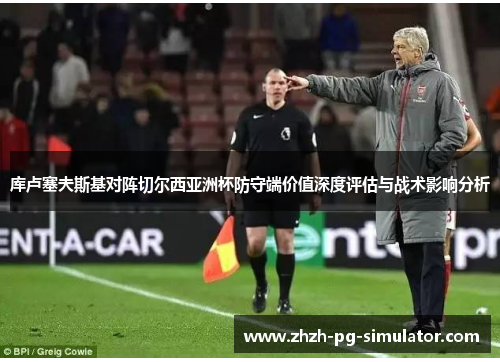 库卢塞夫斯基对阵切尔西亚洲杯防守端价值深度评估与战术影响分析 库卢塞夫斯基对阵切尔西亚洲杯防守端价值深度评估与战术影响分析
