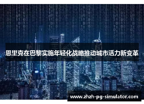 恩里克在巴黎实施年轻化战略推动城市活力新变革 恩里克在巴黎实施年轻化战略推动城市活力新变革