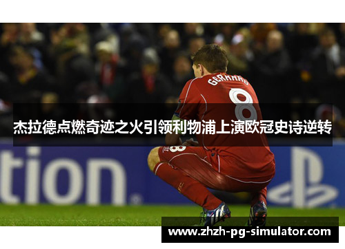 杰拉德点燃奇迹之火引领利物浦上演欧冠史诗逆转 杰拉德点燃奇迹之火引领利物浦上演欧冠史诗逆转