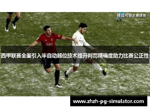 西甲联赛全面引入半自动越位技术提升判罚精确度助力比赛公正性